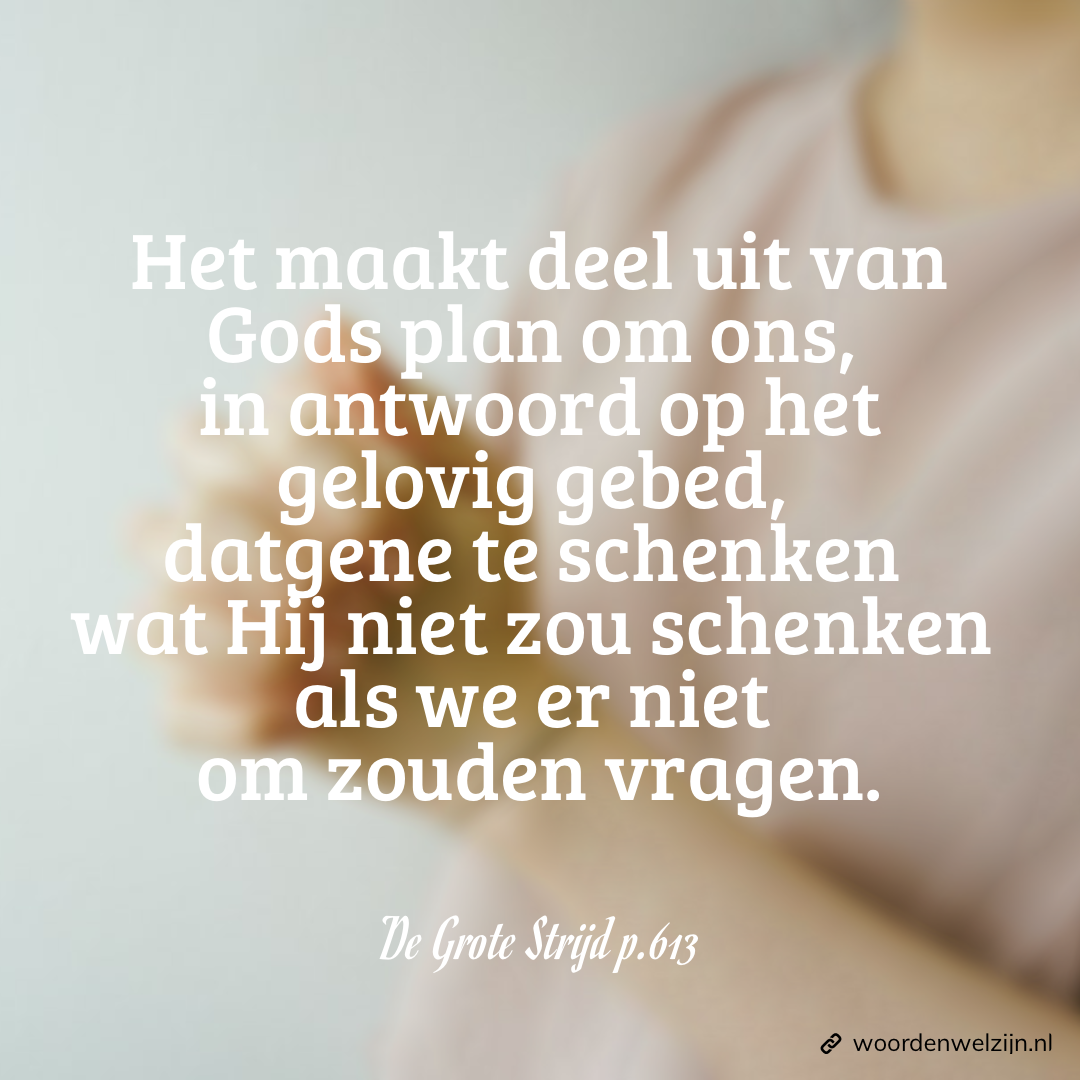 Het maakt deel uit van Gods plan om ons, in antwoord op het gelovig gebed, datgene te schenken wat Hij niet zou schenken als we er niet om zouden vragen. Quote uit "de grote strijd' 'het grote conflict' Ellen White