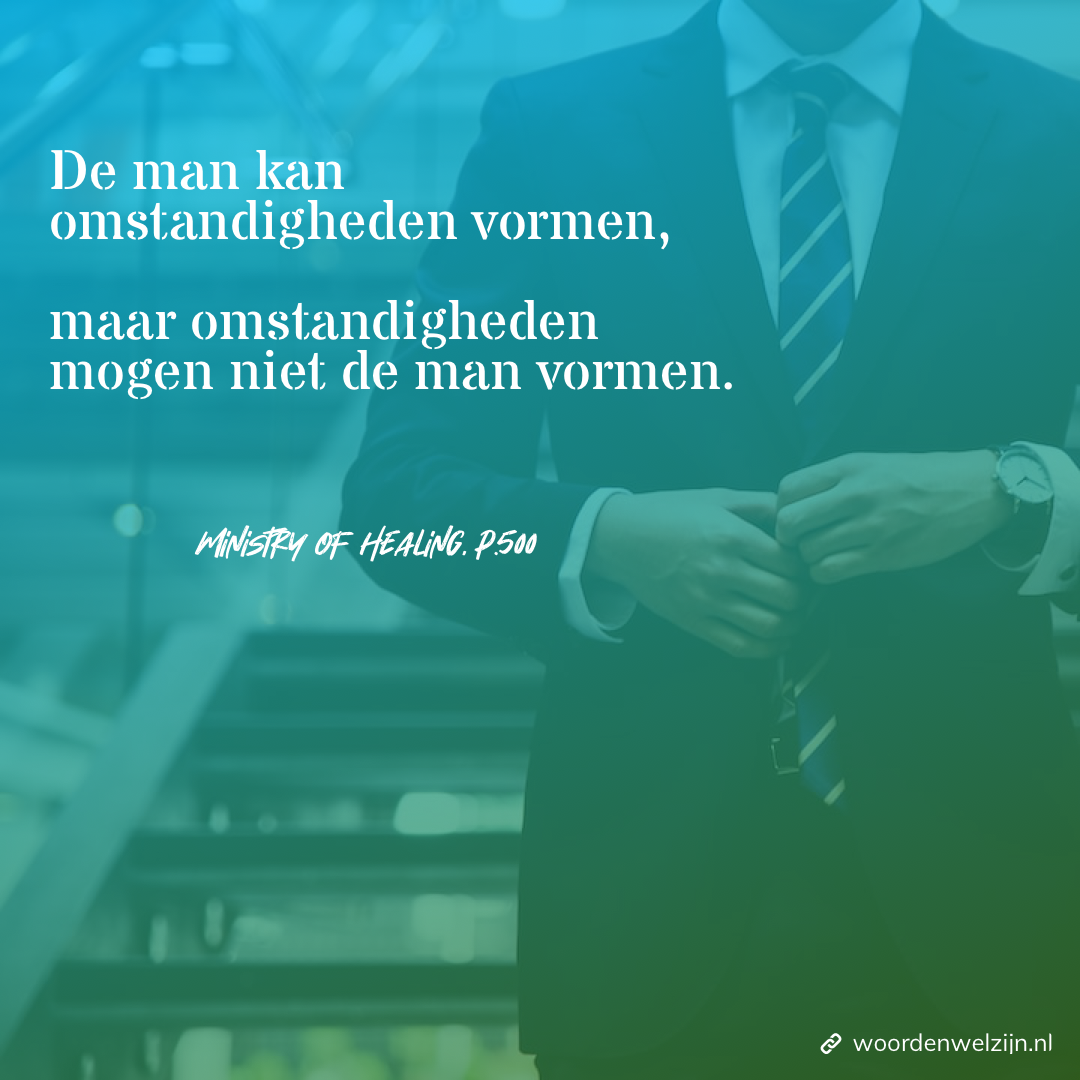Quote citaat Ellen White Ministry of healing de man kan omstandigheden vormen, maar omstandigheden mogen niet de man vormen. Werkhouding karakter in dienst van God werken