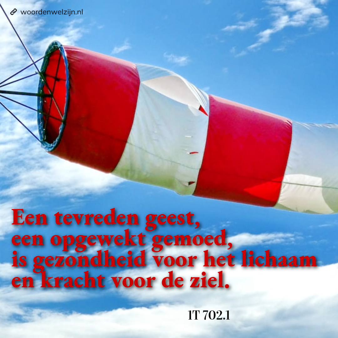 Quote Ellen White 1 testimonies for the church p.702 "Een tevreden geest, een opgewekt gemoed, is gezondheid voor het lichaam en kracht voor de ziel. 1T702.1 Frisse lucht gezond